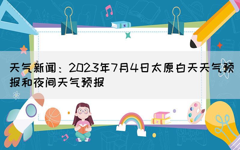 天氣新聞:2023年7月4日太原白天天氣預(yù)報和夜間天氣預(yù)報(圖1) 天氣新聞:2023年7月4日太原白天天氣預(yù)報和夜間天氣預(yù)報(圖1)