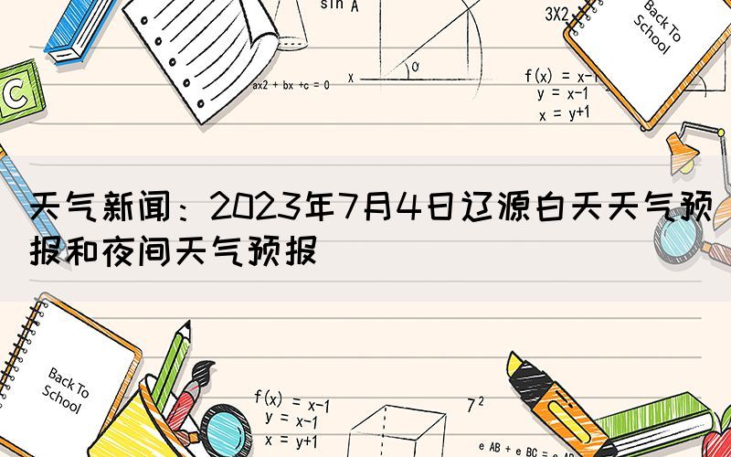 天氣新聞：2023年7月4日遼源白天天氣預(yù)報(bào)和夜間天氣預(yù)報(bào)(圖1)