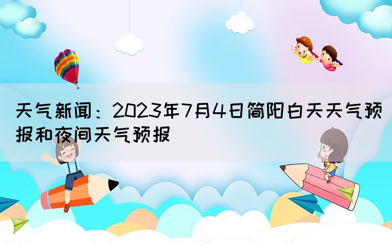 天氣新聞：2023年7月4日簡(jiǎn)陽(yáng)白天天氣預(yù)報(bào)和夜間天氣預(yù)報(bào)(圖1)