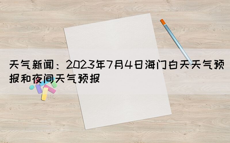 天氣新聞：2023年7月4日海門白天天氣預(yù)報和夜間天氣預(yù)報(圖1)