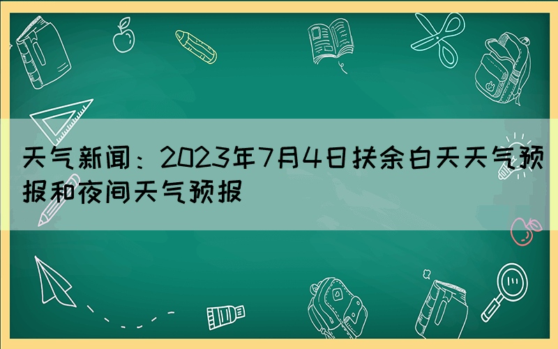 天氣新聞：2023年7月4日扶余白天天氣預(yù)報(bào)和夜間天氣預(yù)報(bào)(圖1)