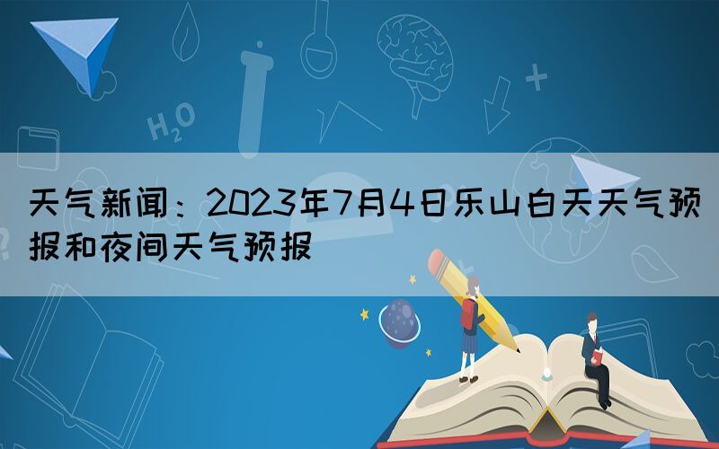 天氣新聞：2023年7月4日樂山白天天氣預(yù)報(bào)和夜間天氣預(yù)報(bào)(圖1)