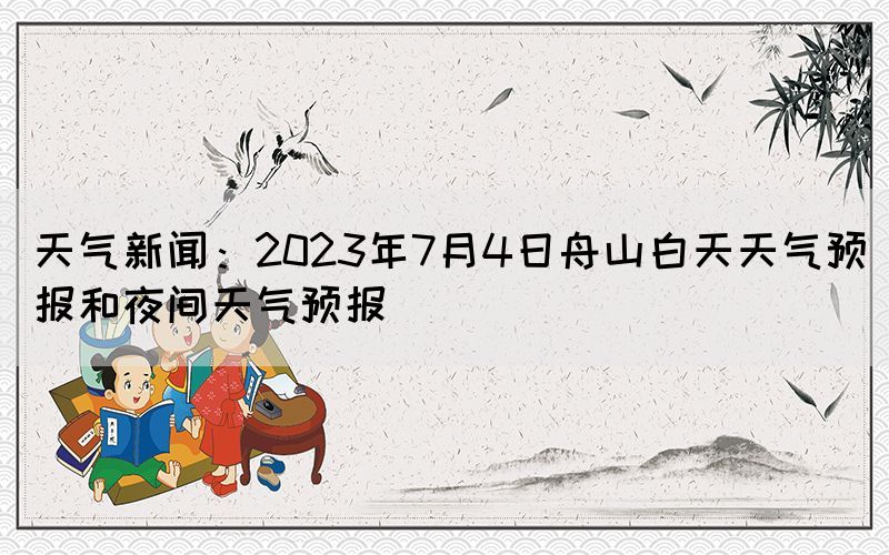 天氣新聞:2023年7月4日舟山白天天氣預(yù)報(bào)和夜間天氣預(yù)報(bào)(圖1) 天氣新聞:2023年7月4日舟山白天天氣預(yù)報(bào)和夜間天氣預(yù)報(bào)(圖1)