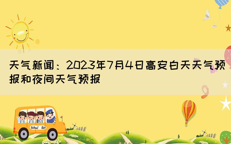 天氣新聞：2023年7月4日高安白天天氣預報和夜間天氣預報(圖1)