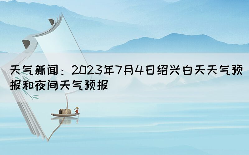 天氣新聞:2023年7月4日紹興白天天氣預報和夜間天氣預報(圖1) 天氣新聞:2023年7月4日紹興白天天氣預報和夜間天氣預報(圖1)