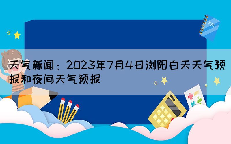 天氣新聞:2023年7月4日瀏陽白天天氣預(yù)報和夜間天氣預(yù)報(圖1) 天氣新聞:2023年7月4日瀏陽白天天氣預(yù)報和夜間天氣預(yù)報(圖1)