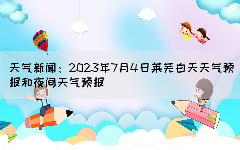 天氣新聞：2023年7月4日萊蕪白天天氣預(yù)報(bào)和夜間天氣預(yù)報(bào)(圖1)
