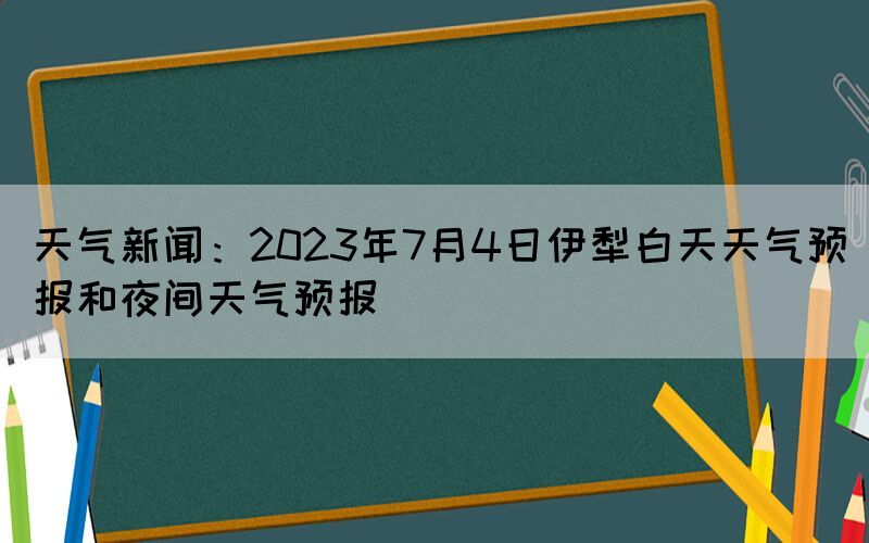 天氣新聞：2023年7月4日伊犁白天天氣預(yù)報(bào)和夜間天氣預(yù)報(bào)(圖1)