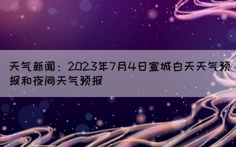 天氣新聞:2023年7月4日宣城白天天氣預(yù)報(bào)和夜間天氣預(yù)報(bào)(圖1) 天氣新聞:2023年7月4日宣城白天天氣預(yù)報(bào)和夜間天氣預(yù)報(bào)(圖1)
