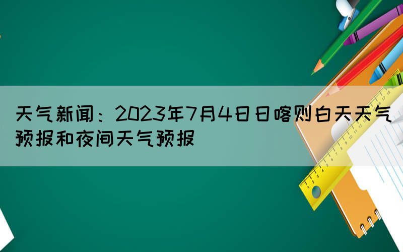 天氣新聞:2023年7月4日日喀則白天天氣預(yù)報和夜間天氣預(yù)報(圖1) 天氣新聞:2023年7月4日日喀則白天天氣預(yù)報和夜間天氣預(yù)報(圖1)