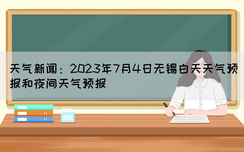 天氣新聞：2023年7月4日無(wú)錫白天天氣預(yù)報(bào)和夜間天氣預(yù)報(bào)(圖1)