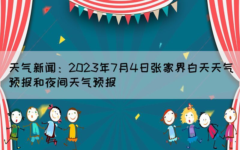 天氣新聞:2023年7月4日張家界白天天氣預(yù)報(bào)和夜間天氣預(yù)報(bào)(圖1) 天氣新聞:2023年7月4日張家界白天天氣預(yù)報(bào)和夜間天氣預(yù)報(bào)(圖1)