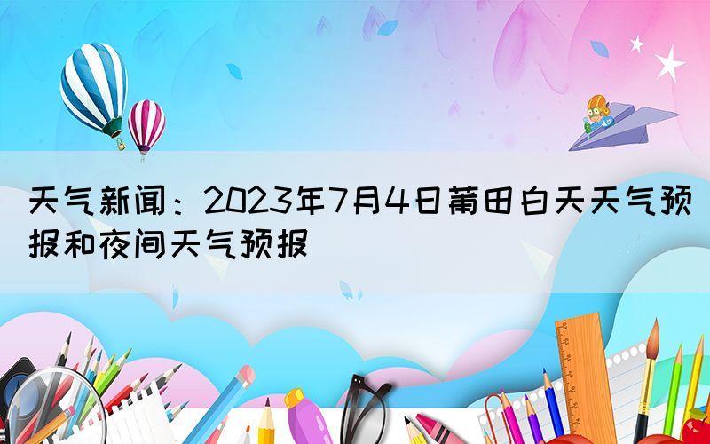 天氣新聞:2023年7月4日莆田白天天氣預(yù)報(bào)和夜間天氣預(yù)報(bào)(圖1) 天氣新聞:2023年7月4日莆田白天天氣預(yù)報(bào)和夜間天氣預(yù)報(bào)(圖1)