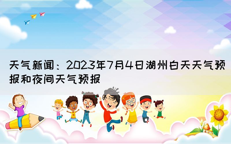 天氣新聞：2023年7月4日湖州白天天氣預(yù)報(bào)和夜間天氣預(yù)報(bào)(圖1)