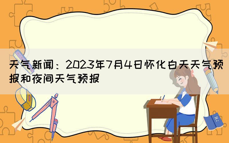 天氣新聞:2023年7月4日懷化白天天氣預(yù)報(bào)和夜間天氣預(yù)報(bào)(圖1) 天氣新聞:2023年7月4日懷化白天天氣預(yù)報(bào)和夜間天氣預(yù)報(bào)(圖1)