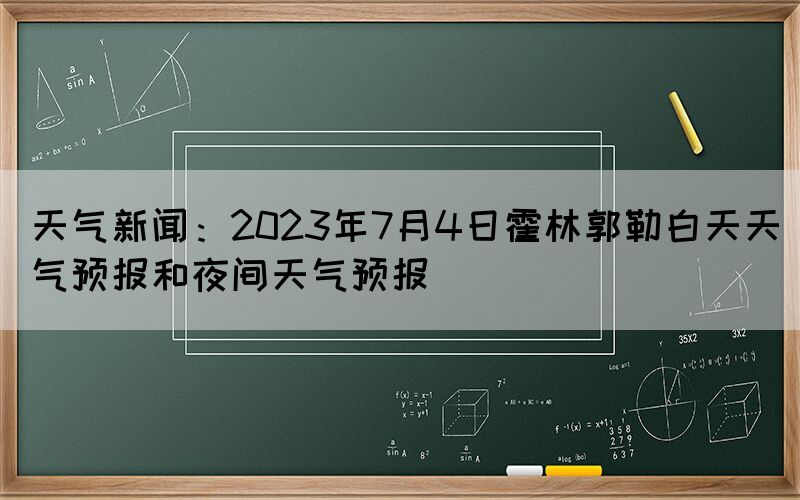 天氣新聞：2023年7月4日霍林郭勒白天天氣預(yù)報和夜間天氣預(yù)報(圖1)