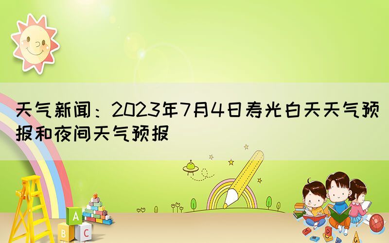 天氣新聞：2023年7月4日壽光白天天氣預(yù)報和夜間天氣預(yù)報(圖1)