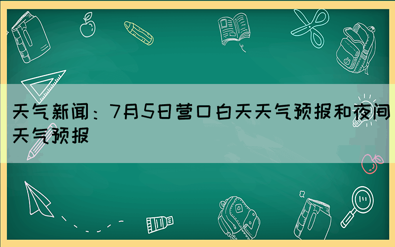 天氣新聞：7月5日營(yíng)口白天天氣預(yù)報(bào)和夜間天氣預(yù)報(bào)(圖1)