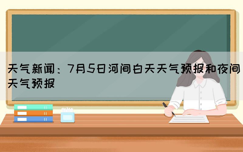 天氣新聞:7月5日河間白天天氣預(yù)報(bào)和夜間天氣預(yù)報(bào)(圖1) 天氣新聞:7月5日河間白天天氣預(yù)報(bào)和夜間天氣預(yù)報(bào)(圖1)