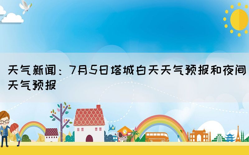 天氣新聞:7月5日塔城白天天氣預(yù)報(bào)和夜間天氣預(yù)報(bào)(圖1) 天氣新聞:7月5日塔城白天天氣預(yù)報(bào)和夜間天氣預(yù)報(bào)(圖1)