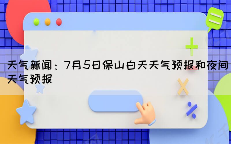 天氣新聞：7月5日保山白天天氣預(yù)報(bào)和夜間天氣預(yù)報(bào)(圖1)