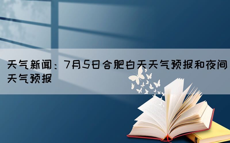 天氣新聞:7月5日合肥白天天氣預(yù)報(bào)和夜間天氣預(yù)報(bào)(圖1) 天氣新聞:7月5日合肥白天天氣預(yù)報(bào)和夜間天氣預(yù)報(bào)(圖1)