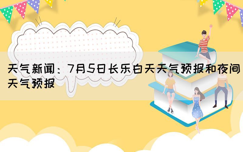 天氣新聞：7月5日長(zhǎng)樂(lè)白天天氣預(yù)報(bào)和夜間天氣預(yù)報(bào)(圖1)