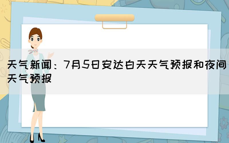 天氣新聞：7月5日安達白天天氣預(yù)報和夜間天氣預(yù)報(圖1)