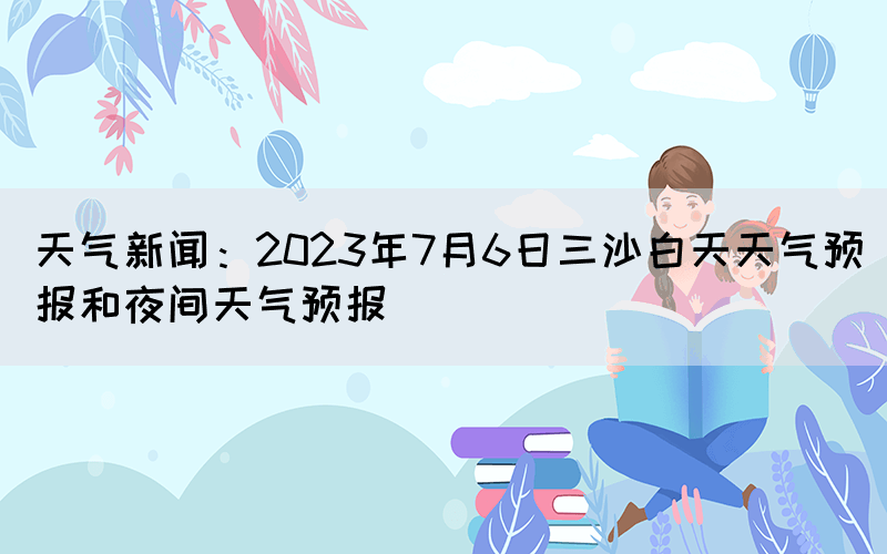 天氣新聞:2023年7月6日三沙白天天氣預(yù)報和夜間天氣預(yù)報(圖1) 天氣新聞:2023年7月6日三沙白天天氣預(yù)報和夜間天氣預(yù)報(圖1)