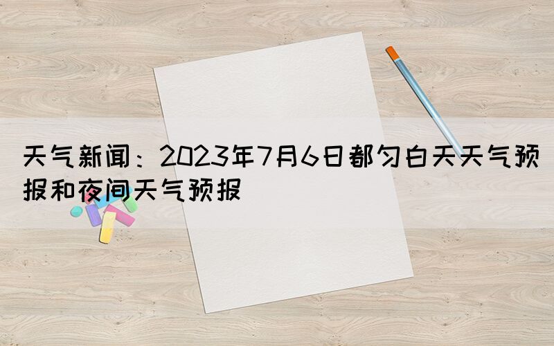 天氣新聞：2023年7月6日都勻白天天氣預(yù)報(bào)和夜間天氣預(yù)報(bào)(圖1)