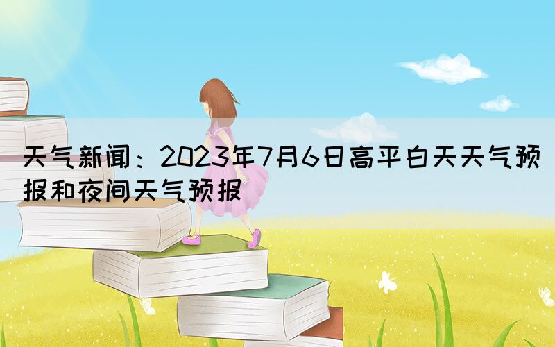 天氣新聞：2023年7月6日高平白天天氣預報和夜間天氣預報(圖1)
