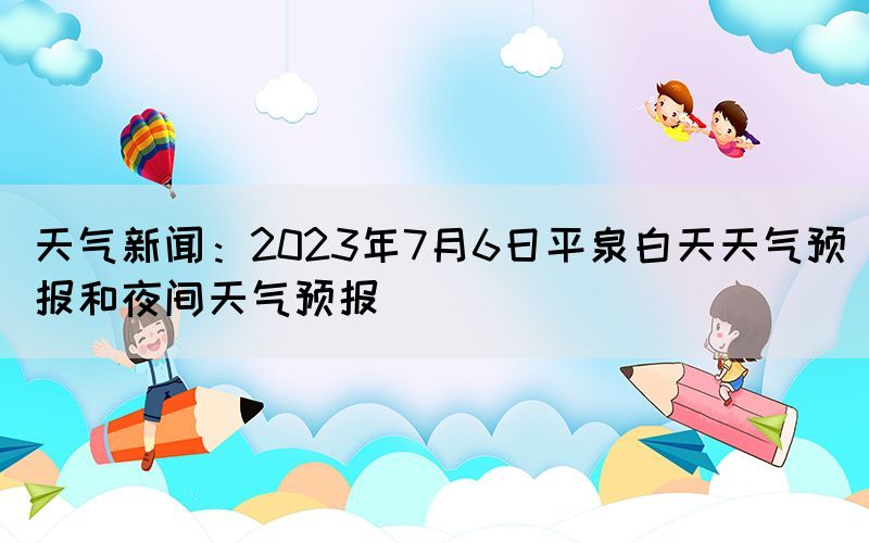 天氣新聞：2023年7月6日平泉白天天氣預(yù)報(bào)和夜間天氣預(yù)報(bào)(圖1)
