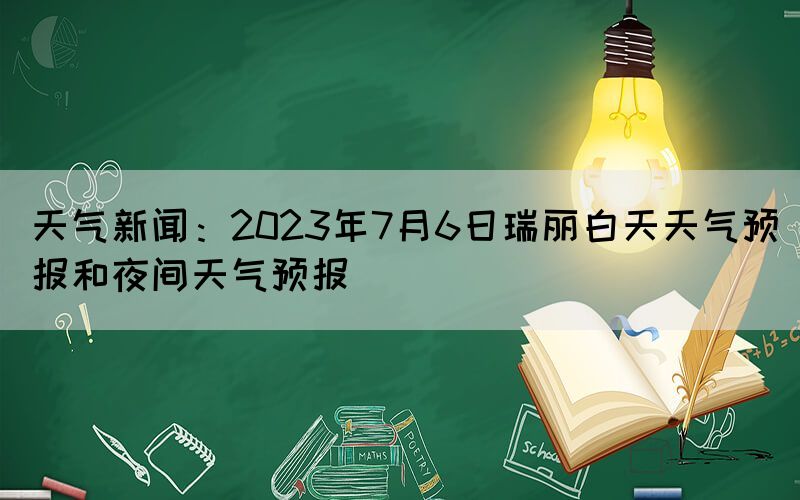 天氣新聞：2023年7月6日瑞麗白天天氣預(yù)報和夜間天氣預(yù)報(圖1)