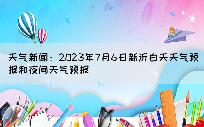 天氣新聞:2023年7月6日新沂白天天氣預(yù)報(bào)和夜間天氣預(yù)報(bào)(圖1) 天氣新聞:2023年7月6日新沂白天天氣預(yù)報(bào)和夜間天氣預(yù)報(bào)(圖1)