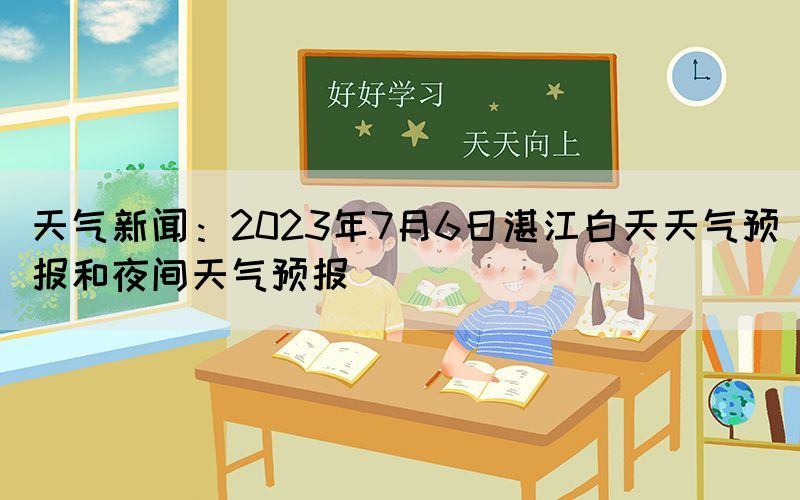 天氣新聞:2023年7月6日湛江白天天氣預(yù)報和夜間天氣預(yù)報(圖1) 天氣新聞:2023年7月6日湛江白天天氣預(yù)報和夜間天氣預(yù)報(圖1)