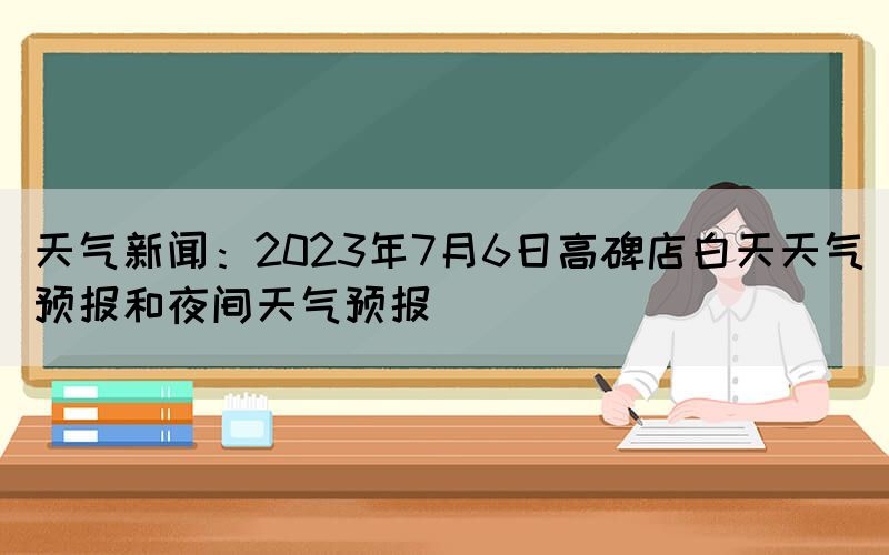 天氣新聞：2023年7月6日高碑店白天天氣預(yù)報和夜間天氣預(yù)報(圖1)