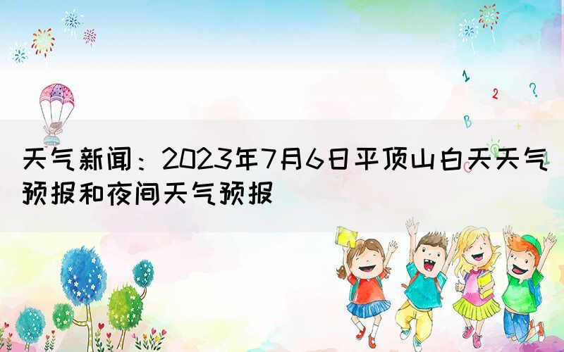 天氣新聞：2023年7月6日平頂山白天天氣預報和夜間天氣預報(圖1)
