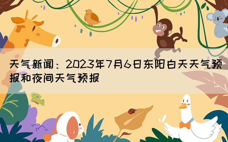 天氣新聞：2023年7月6日東陽白天天氣預(yù)報和夜間天氣預(yù)報(圖1)