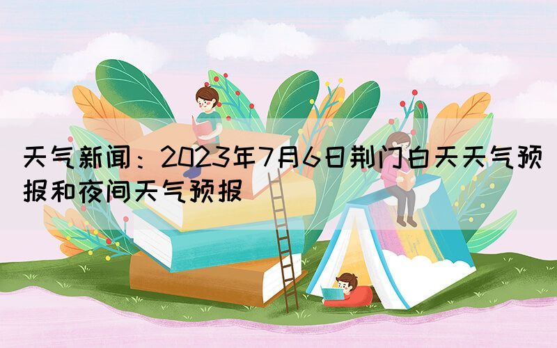 天氣新聞：2023年7月6日荊門白天天氣預報和夜間天氣預報(圖1)
