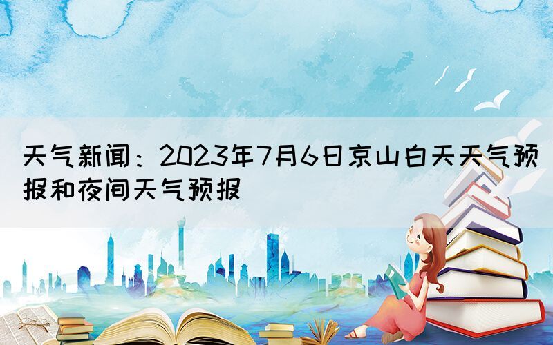 天氣新聞：2023年7月6日京山白天天氣預(yù)報(bào)和夜間天氣預(yù)報(bào)(圖1)