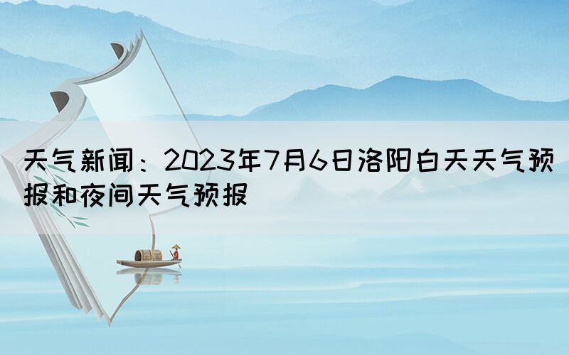 天氣新聞：2023年7月6日洛陽(yáng)白天天氣預(yù)報(bào)和夜間天氣預(yù)報(bào)(圖1)