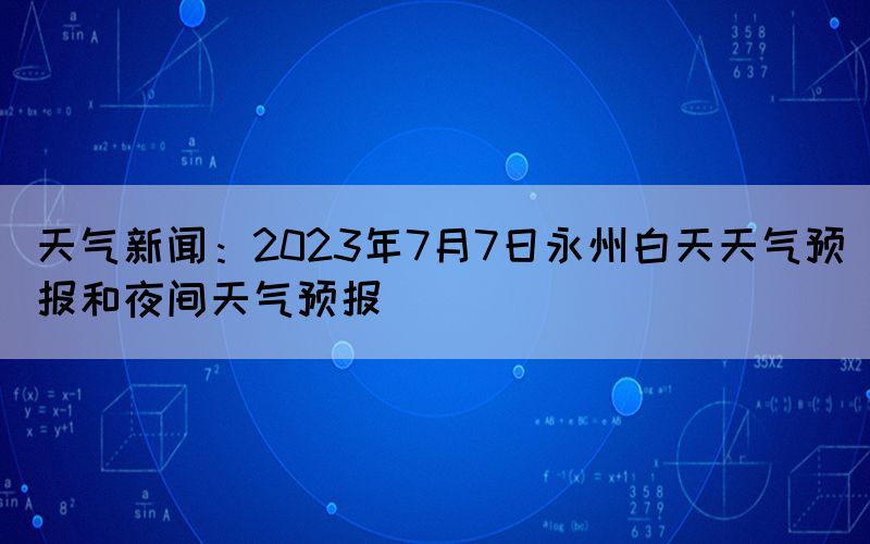 天氣新聞:2023年7月7日永州白天天氣預(yù)報(bào)和夜間天氣預(yù)報(bào)(圖1) 天氣新聞:2023年7月7日永州白天天氣預(yù)報(bào)和夜間天氣預(yù)報(bào)(圖1)