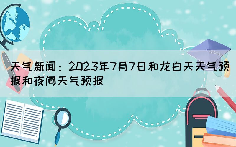天氣新聞:2023年7月7日和龍白天天氣預(yù)報(bào)和夜間天氣預(yù)報(bào)(圖1) 天氣新聞:2023年7月7日和龍白天天氣預(yù)報(bào)和夜間天氣預(yù)報(bào)(圖1)