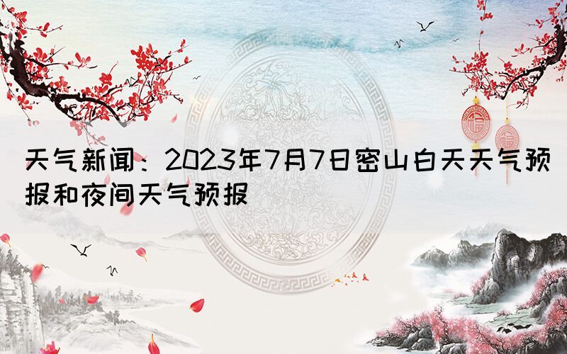 天氣新聞：2023年7月7日密山白天天氣預(yù)報(bào)和夜間天氣預(yù)報(bào)(圖1)
