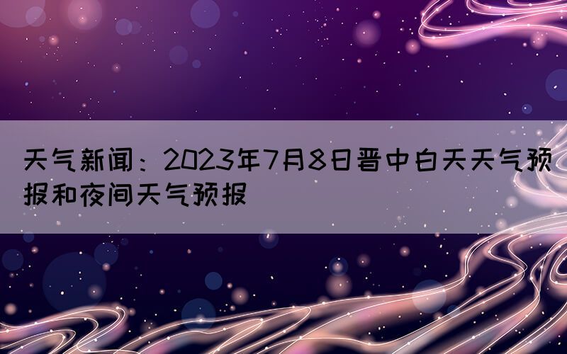 天氣新聞:2023年7月8日晉中白天天氣預(yù)報(bào)和夜間天氣預(yù)報(bào)(圖1) 天氣新聞:2023年7月8日晉中白天天氣預(yù)報(bào)和夜間天氣預(yù)報(bào)(圖1)