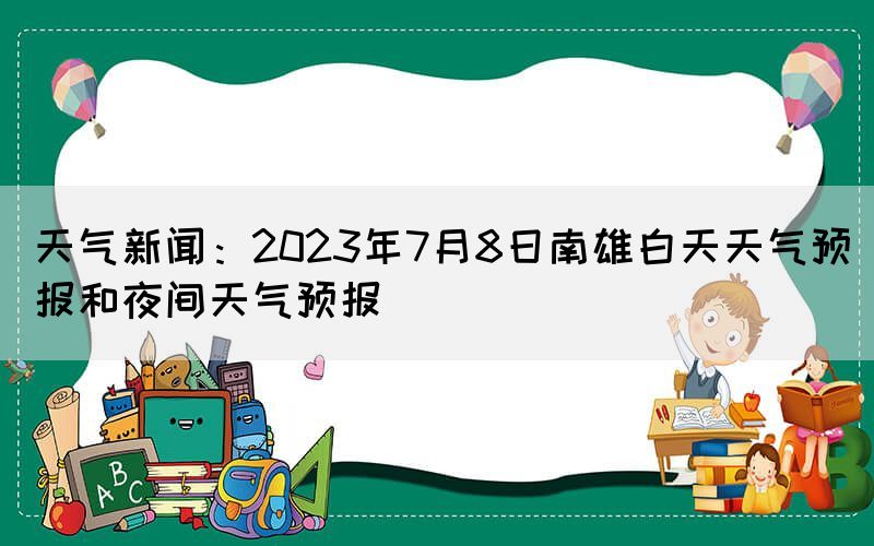 天氣新聞：2023年7月8日南雄白天天氣預(yù)報(bào)和夜間天氣預(yù)報(bào)(圖1)