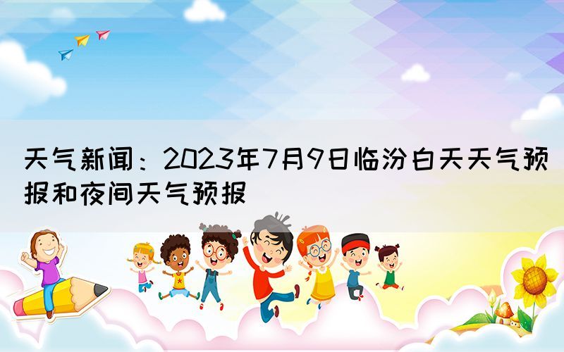 天氣新聞:2023年7月9日臨汾白天天氣預(yù)報(bào)和夜間天氣預(yù)報(bào)(圖1) 天氣新聞:2023年7月9日臨汾白天天氣預(yù)報(bào)和夜間天氣預(yù)報(bào)(圖1)