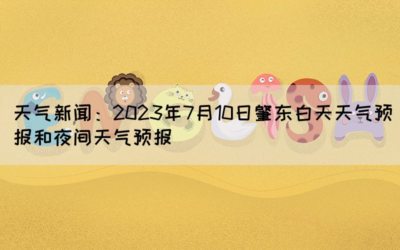 天氣新聞:2023年7月10日肇東白天天氣預(yù)報(bào)和夜間天氣預(yù)報(bào)(圖1) 天氣新聞:2023年7月10日肇東白天天氣預(yù)報(bào)和夜間天氣預(yù)報(bào)(圖1)