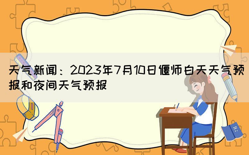 天氣新聞：2023年7月10日偃師白天天氣預報和夜間天氣預報(圖1)