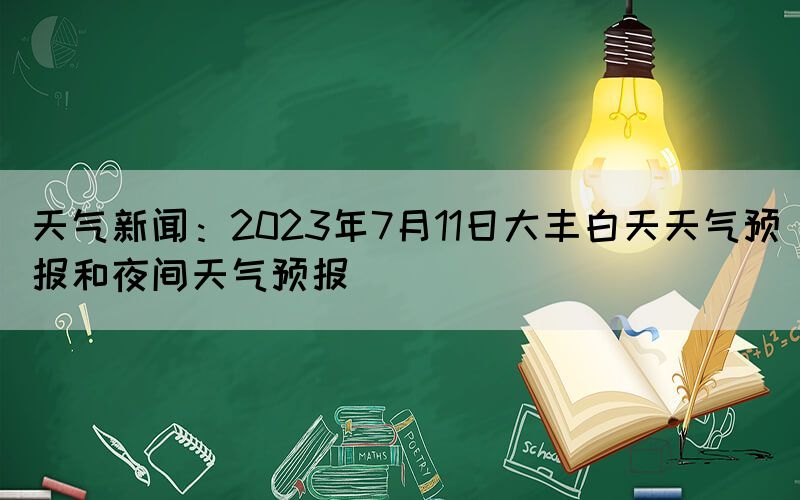 天氣新聞：2023年7月11日大豐白天天氣預(yù)報(bào)和夜間天氣預(yù)報(bào)(圖1)